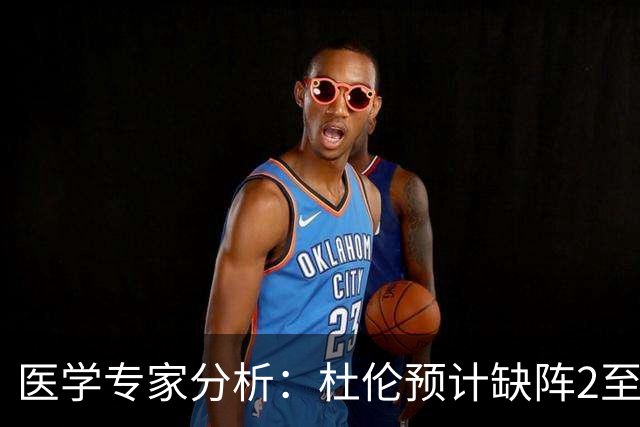 医学专家分析：杜伦预计缺阵2至3周，复出初期或面临挑战