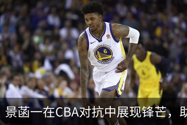 景菡一在CBA对抗中展现锋芒，助力南京战胜四川